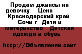 Продам джинсы на девочку  › Цена ­ 1 200 - Краснодарский край, Сочи г. Дети и материнство » Детская одежда и обувь   